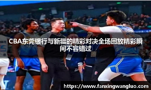 CBA东莞银行与新疆的精彩对决全场回放精彩瞬间不容错过