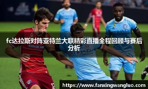 fc达拉斯对阵亚特兰大联精彩直播全程回顾与赛后分析